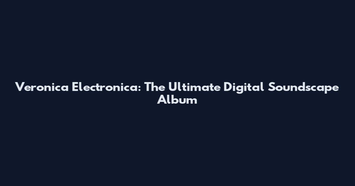 Veronica Electronica: The Ultimate Digital Soundscape Album