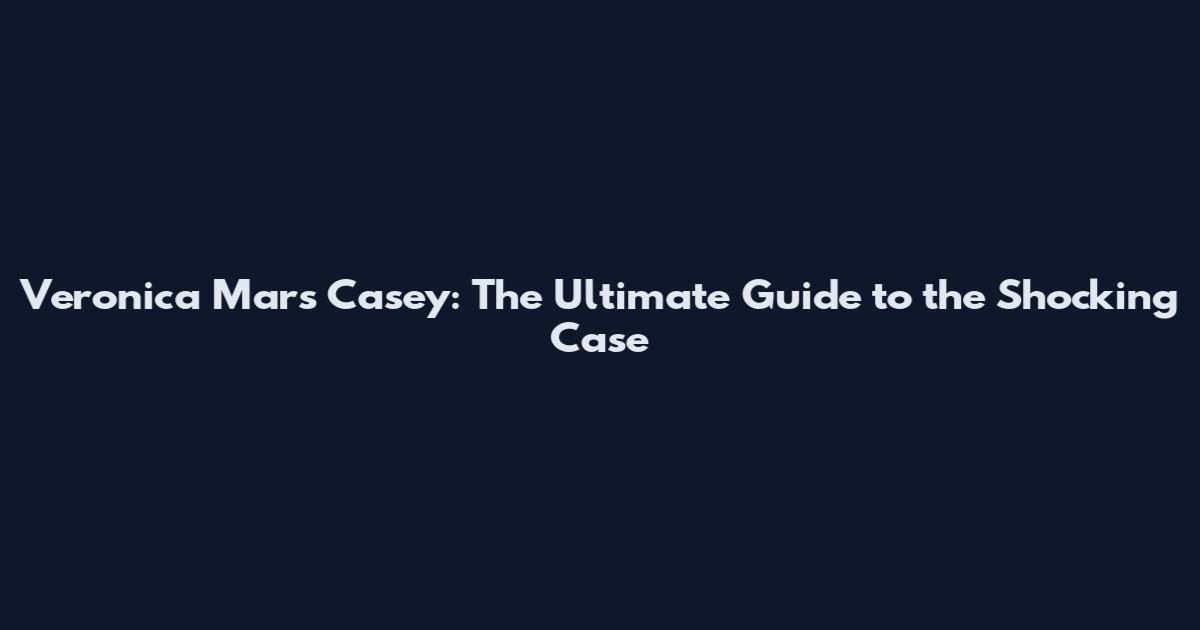 Veronica Mars Casey: The Ultimate Guide to the Shocking Case