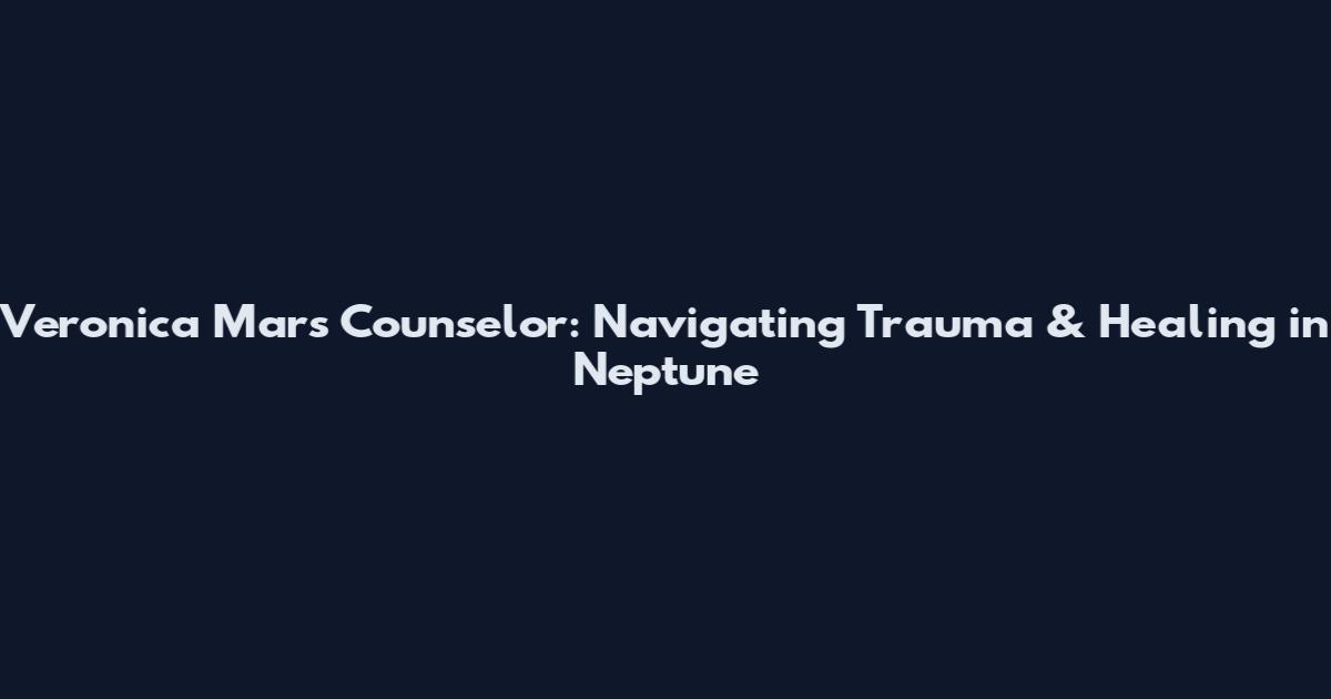 Veronica Mars Counselor: Navigating Trauma & Healing in Neptune