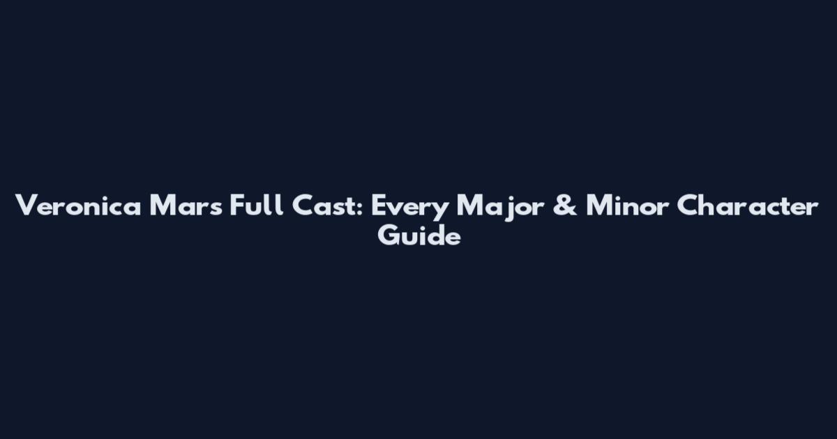 Veronica Mars Full Cast: Every Major & Minor Character Guide