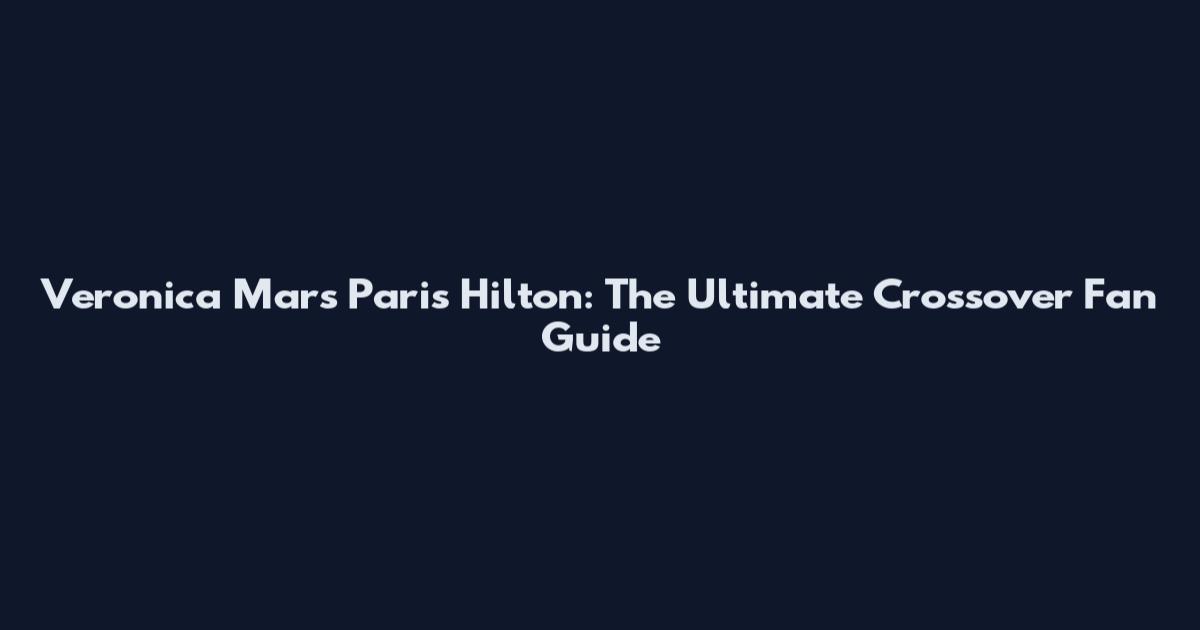 Veronica Mars Paris Hilton: The Ultimate Crossover Fan Guide