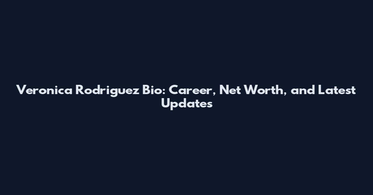 Veronica Rodriguez Bio: Career, Net Worth, and Latest Updates