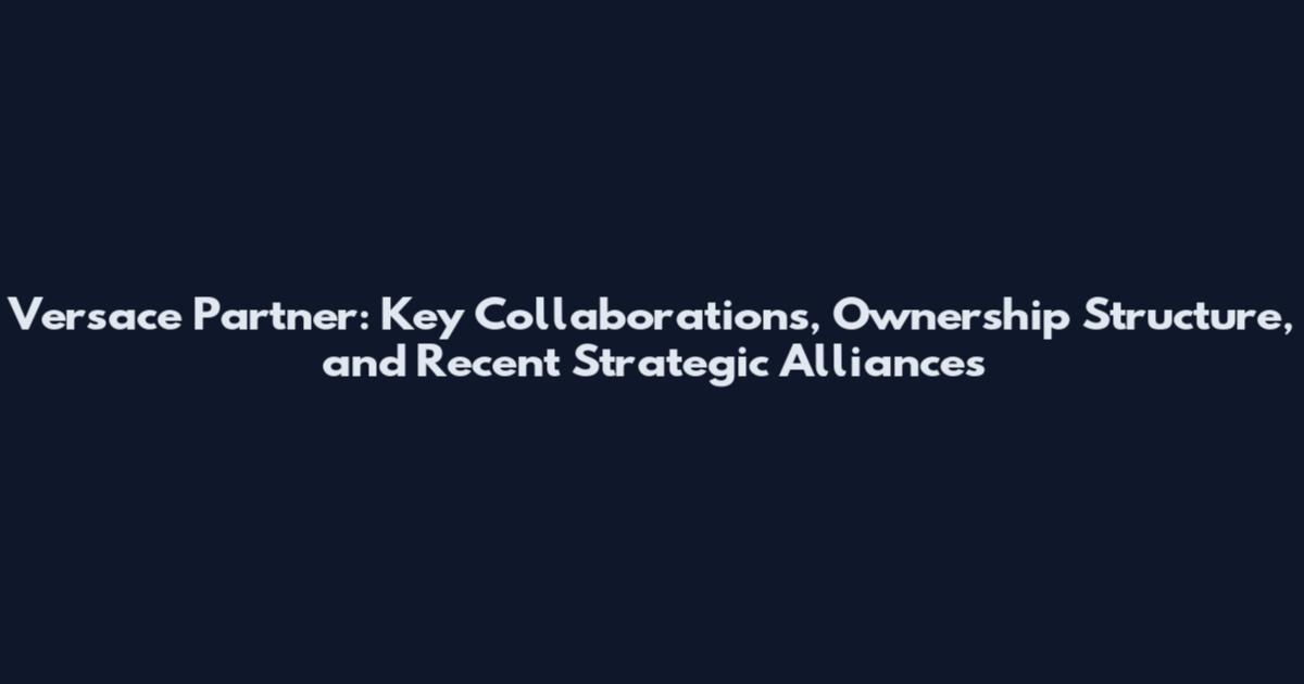 Versace Partner: Key Collaborations, Ownership Structure, and Recent Strategic Alliances