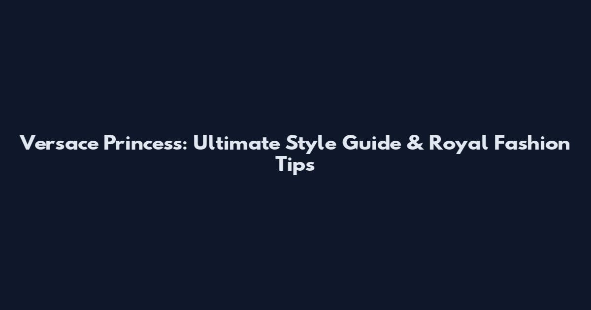 Versace Princess: Ultimate Style Guide & Royal Fashion Tips