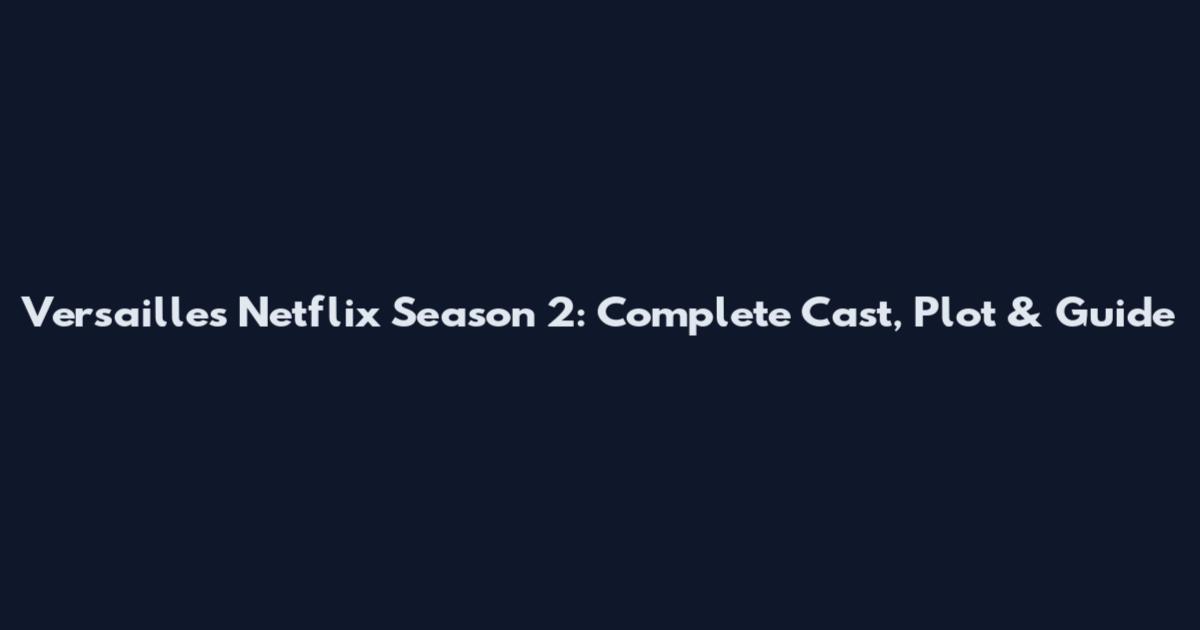 Versailles Netflix Season 2: Complete Cast, Plot & Guide