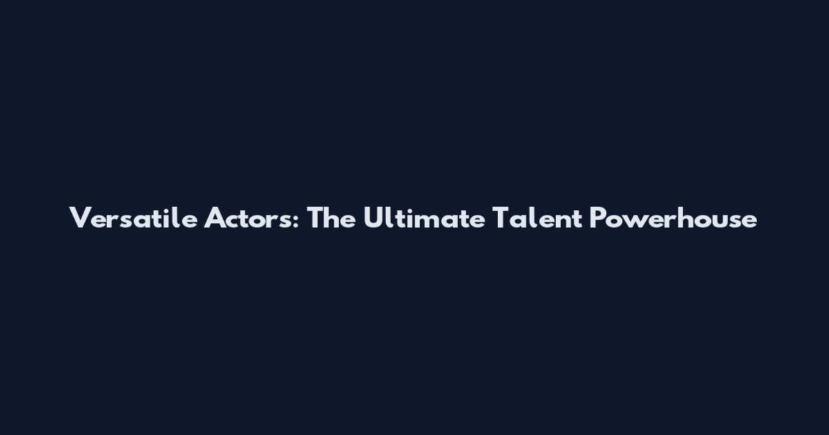 Versatile Actors: The Ultimate Talent Powerhouse