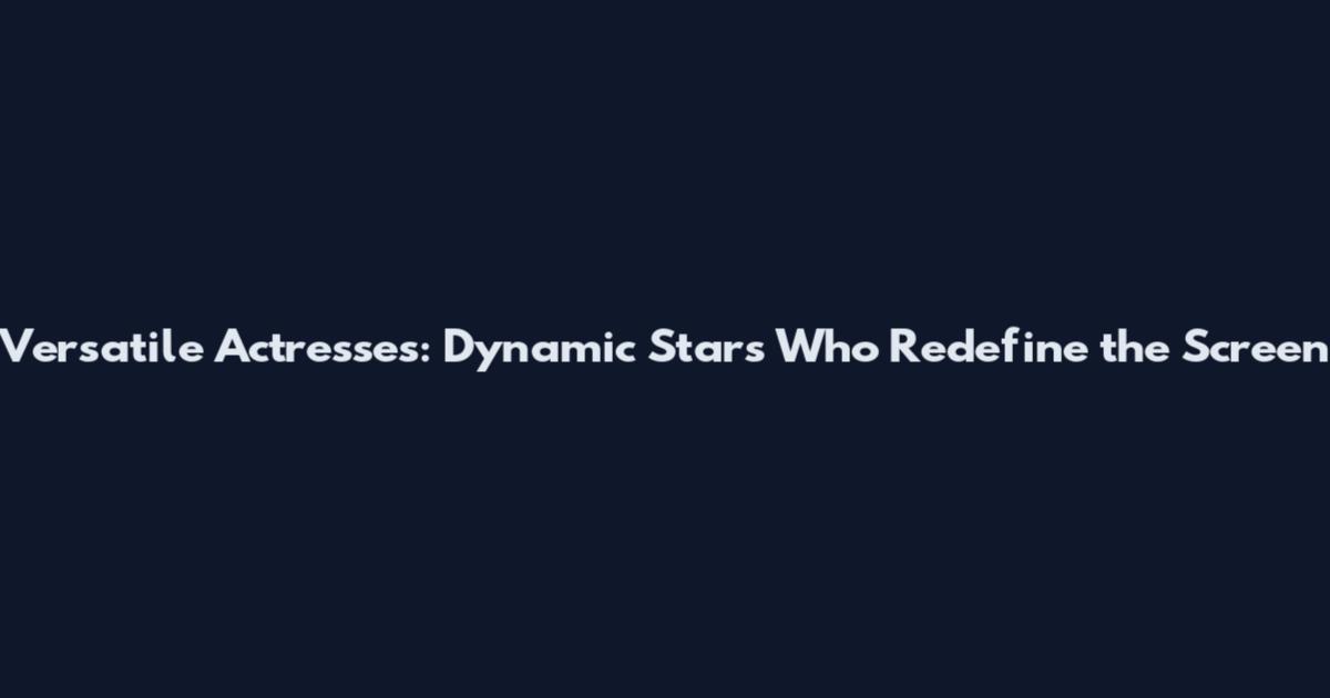 Versatile Actresses: Dynamic Stars Who Redefine the Screen