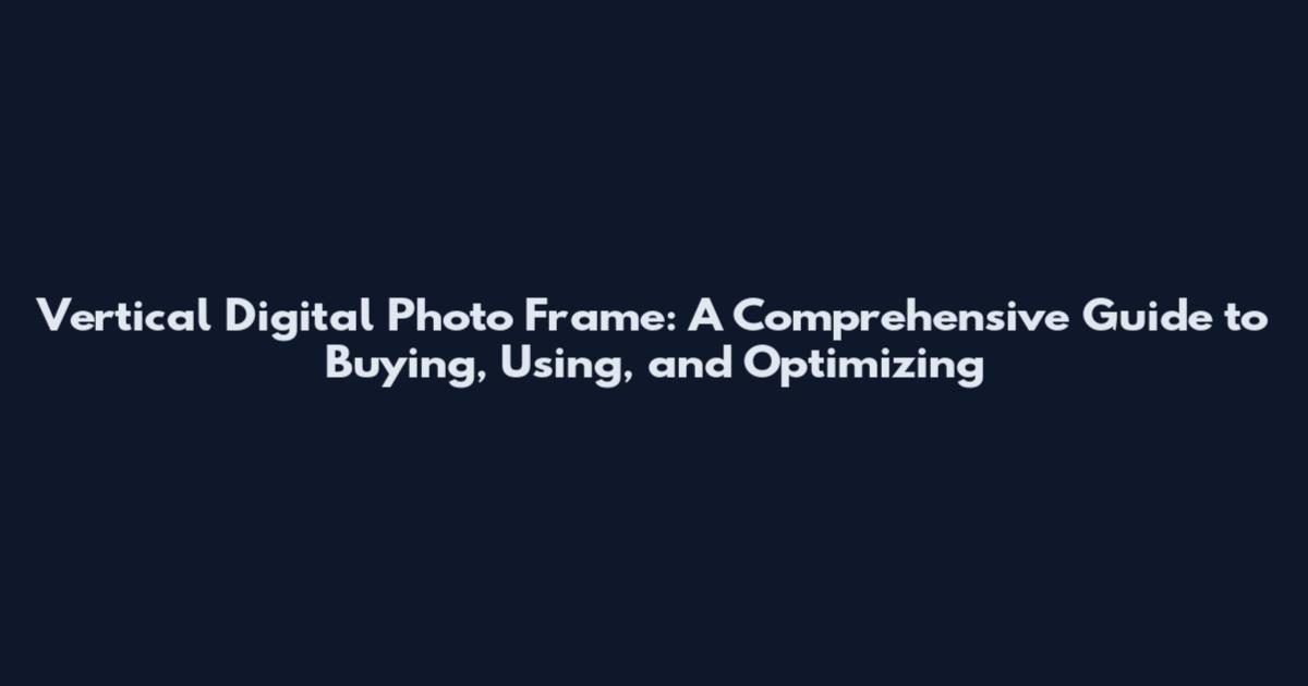 Vertical Digital Photo Frame: A Comprehensive Guide to Buying, Using, and Optimizing