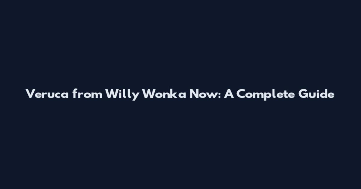 Veruca from Willy Wonka Now: A Complete Guide