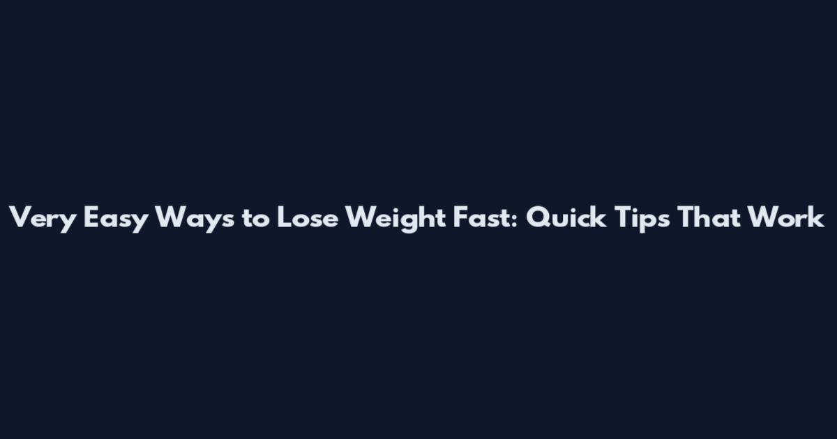 Very Easy Ways to Lose Weight Fast: Quick Tips That Work