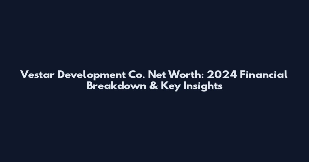 Vestar Development Co. Net Worth: 2024 Financial Breakdown & Key Insights