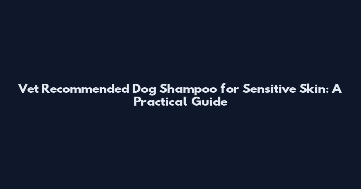 Vet Recommended Dog Shampoo for Sensitive Skin: A Practical Guide