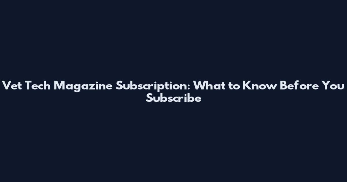 Vet Tech Magazine Subscription: What to Know Before You Subscribe