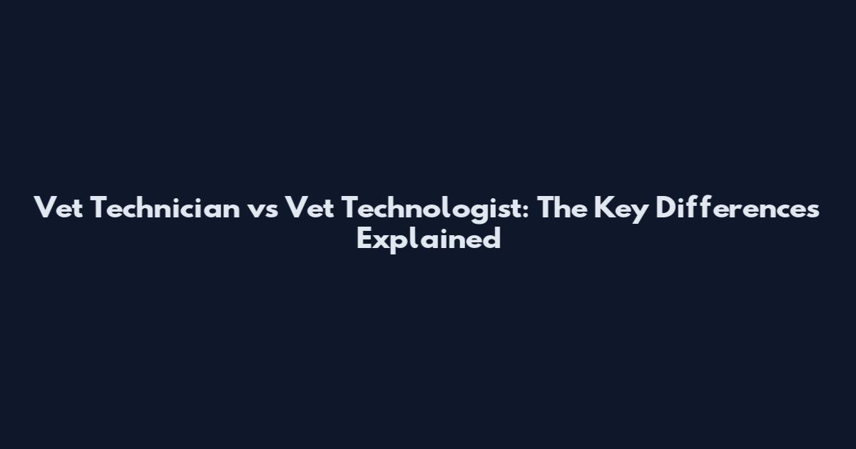 Vet Technician vs Vet Technologist: The Key Differences Explained
