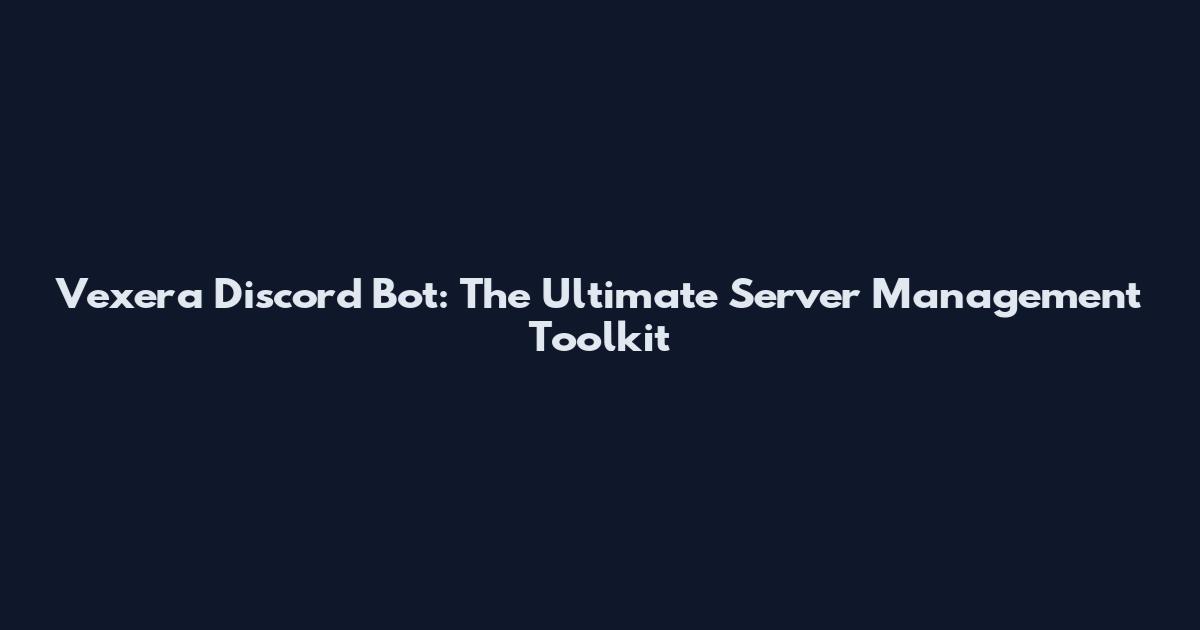 Vexera Discord Bot: The Ultimate Server Management Toolkit