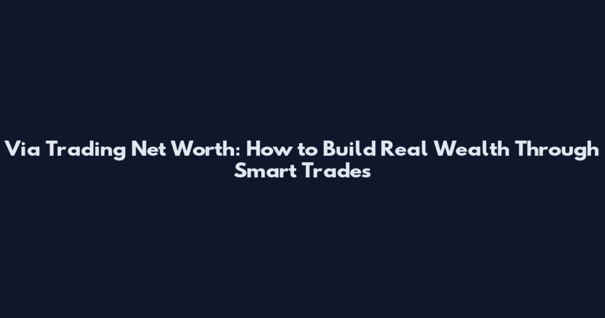 Via Trading Net Worth: How to Build Real Wealth Through Smart Trades
