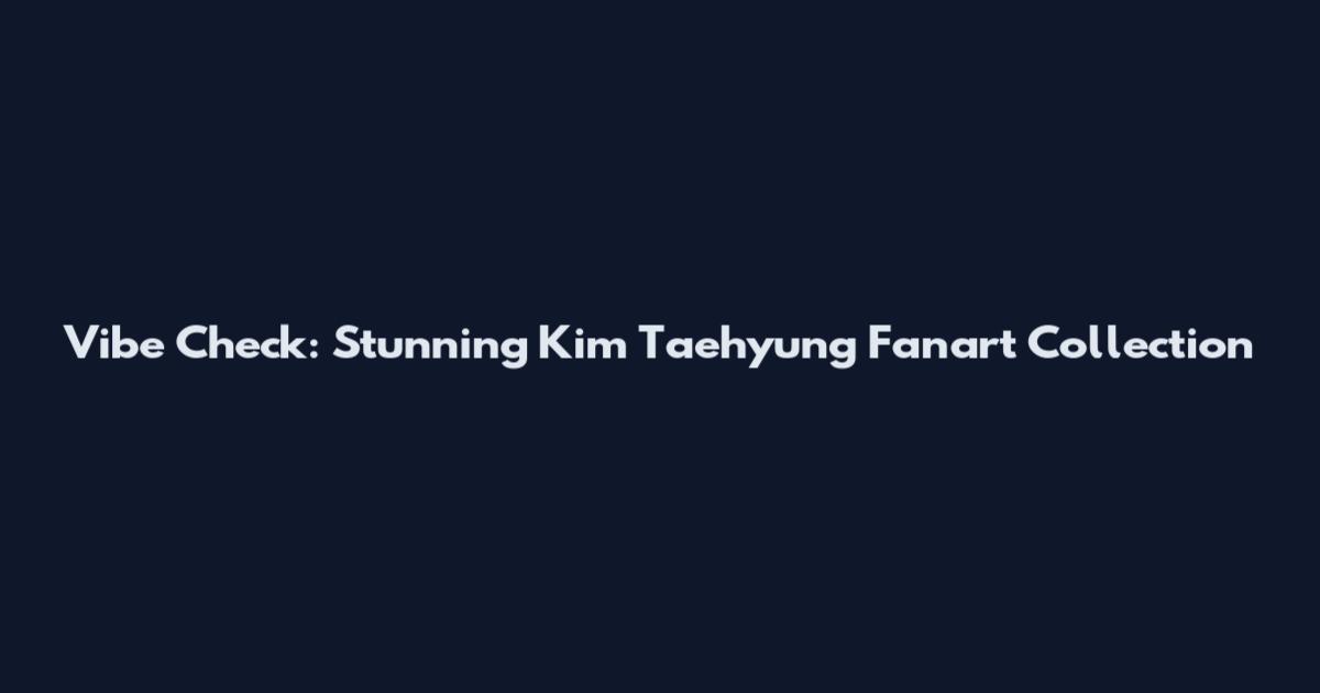 Vibe Check: Stunning Kim Taehyung Fanart Collection