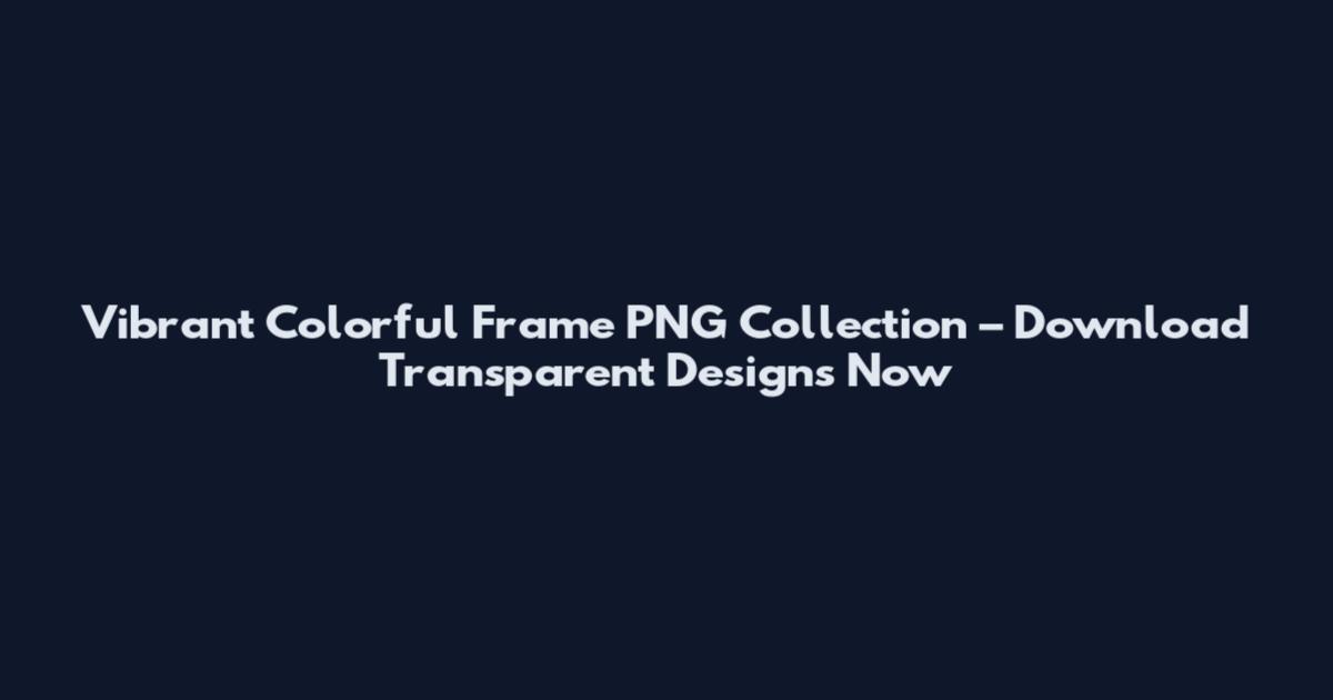 Vibrant Colorful Frame PNG Collection – Download Transparent Designs Now