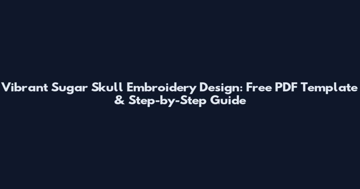 Vibrant Sugar Skull Embroidery Design: Free PDF Template & Step-by-Step Guide