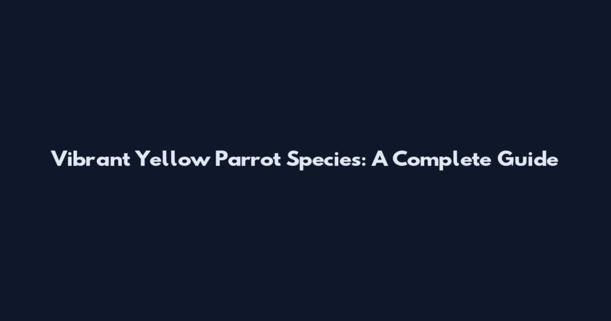 Vibrant Yellow Parrot Species: A Complete Guide