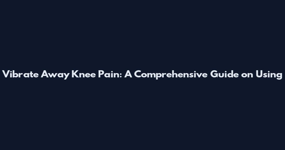 Vibrate Away Knee Pain: A Comprehensive Guide on Using