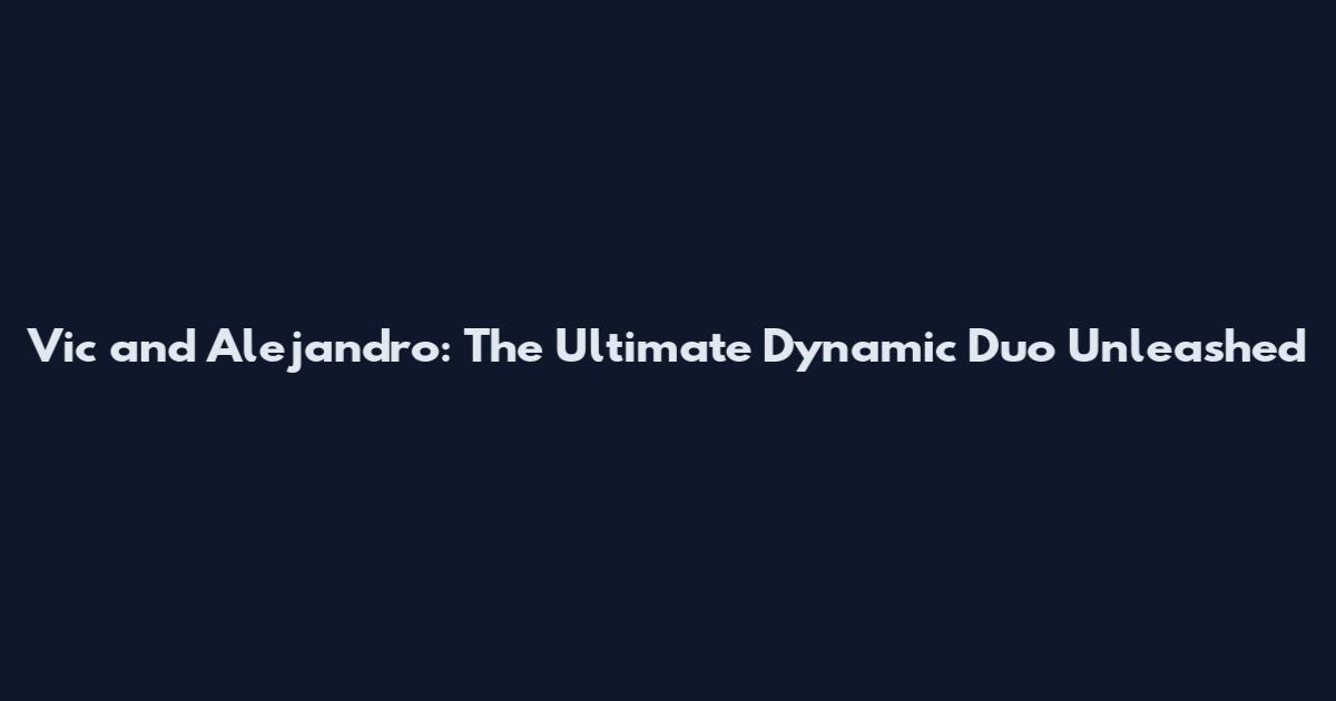 Vic and Alejandro: The Ultimate Dynamic Duo Unleashed