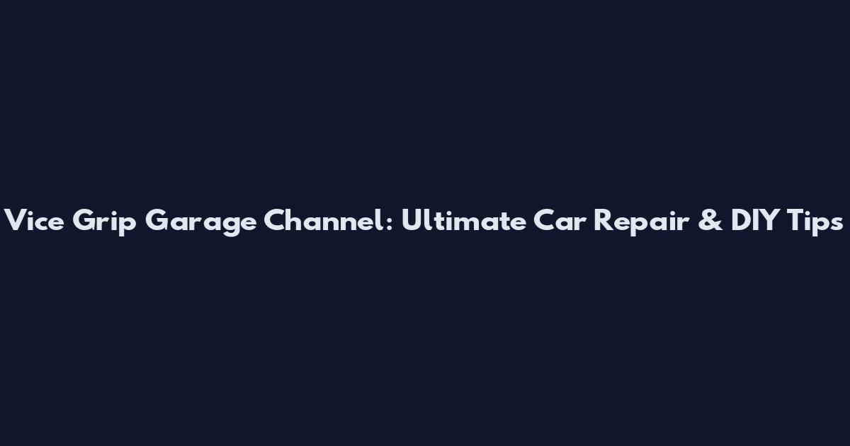 Vice Grip Garage Channel: Ultimate Car Repair & DIY Tips