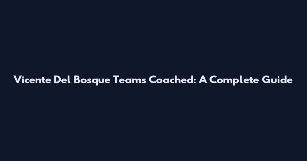 Vicente Del Bosque Teams Coached: A Complete Guide