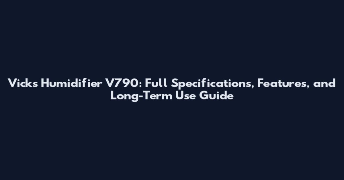 Vicks Humidifier V790: Full Specifications, Features, and Long-Term Use Guide