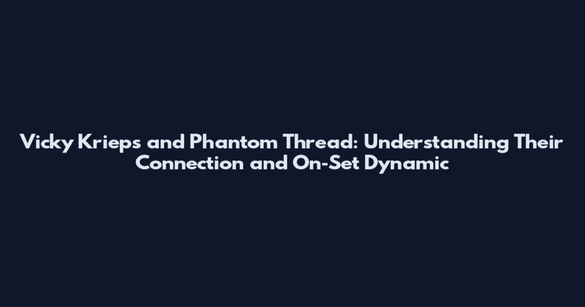 Vicky Krieps and Phantom Thread: Understanding Their Connection and On‑Set Dynamic