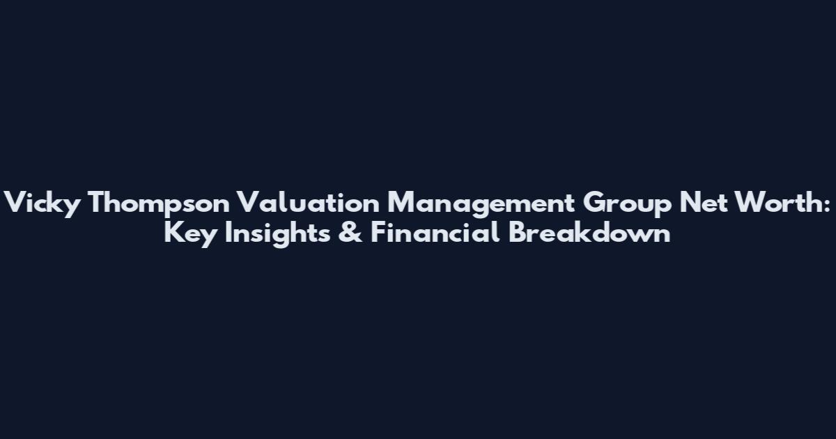 Vicky Thompson Valuation Management Group Net Worth: Key Insights & Financial Breakdown