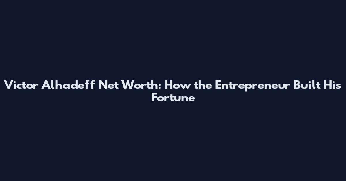 Victor Alhadeff Net Worth: How the Entrepreneur Built His Fortune