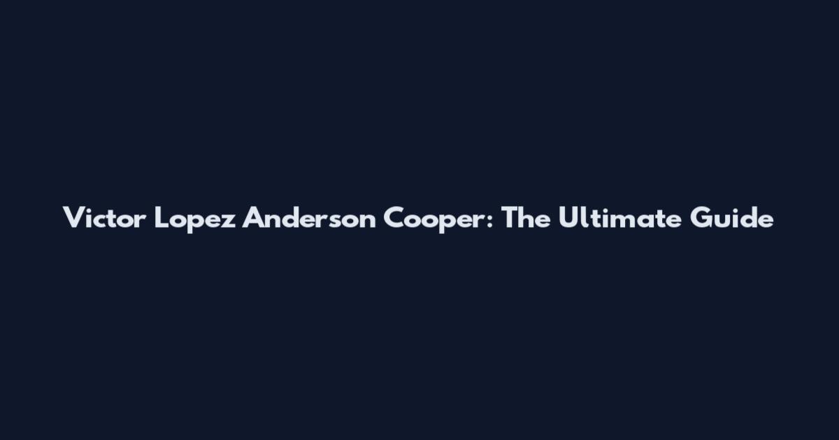 Victor Lopez Anderson Cooper: The Ultimate Guide