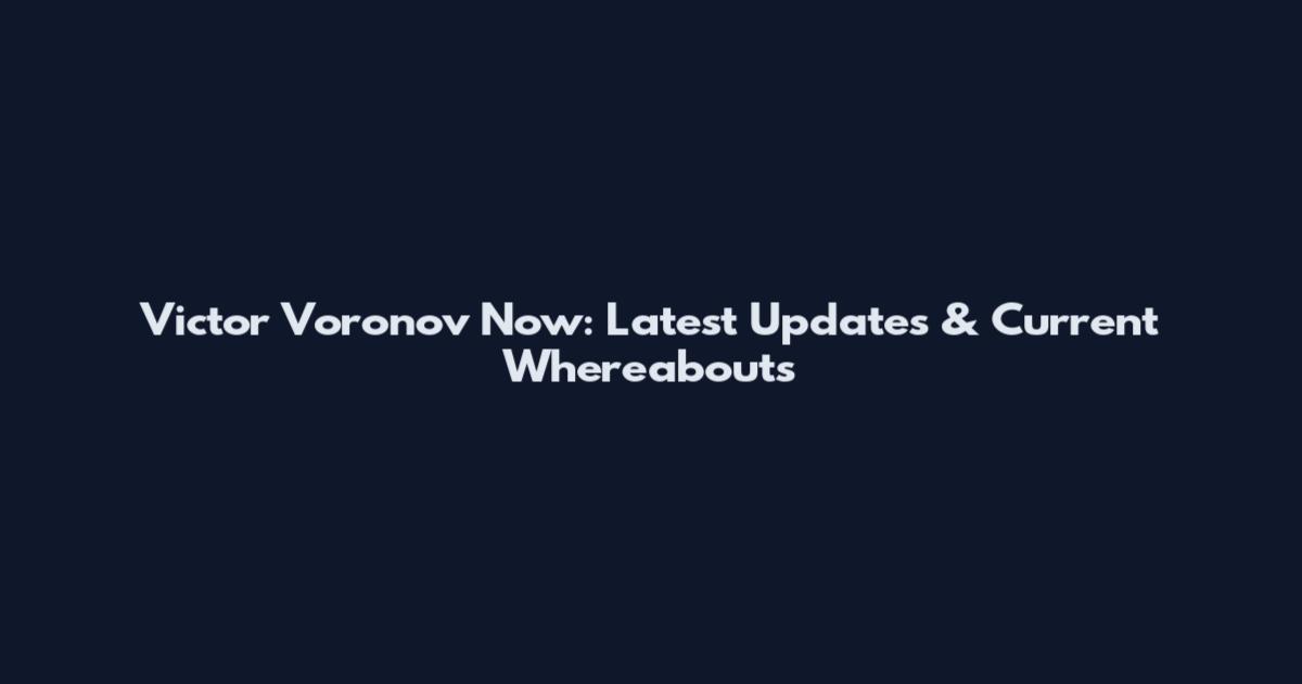 Victor Voronov Now: Latest Updates & Current Whereabouts