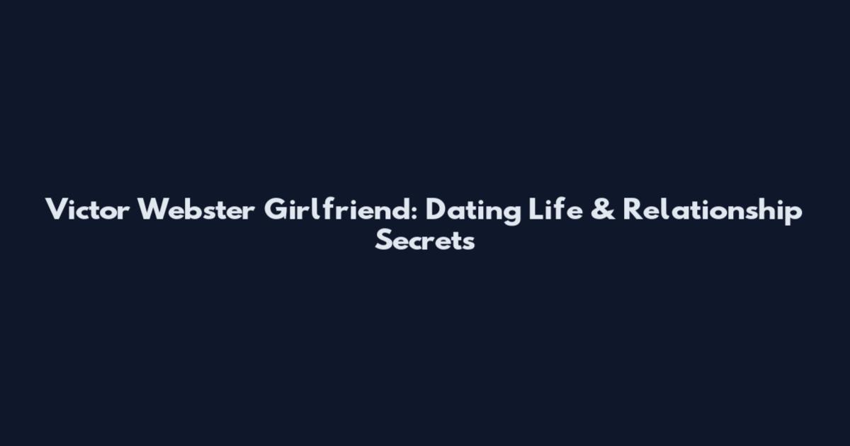 Victor Webster Girlfriend: Dating Life & Relationship Secrets