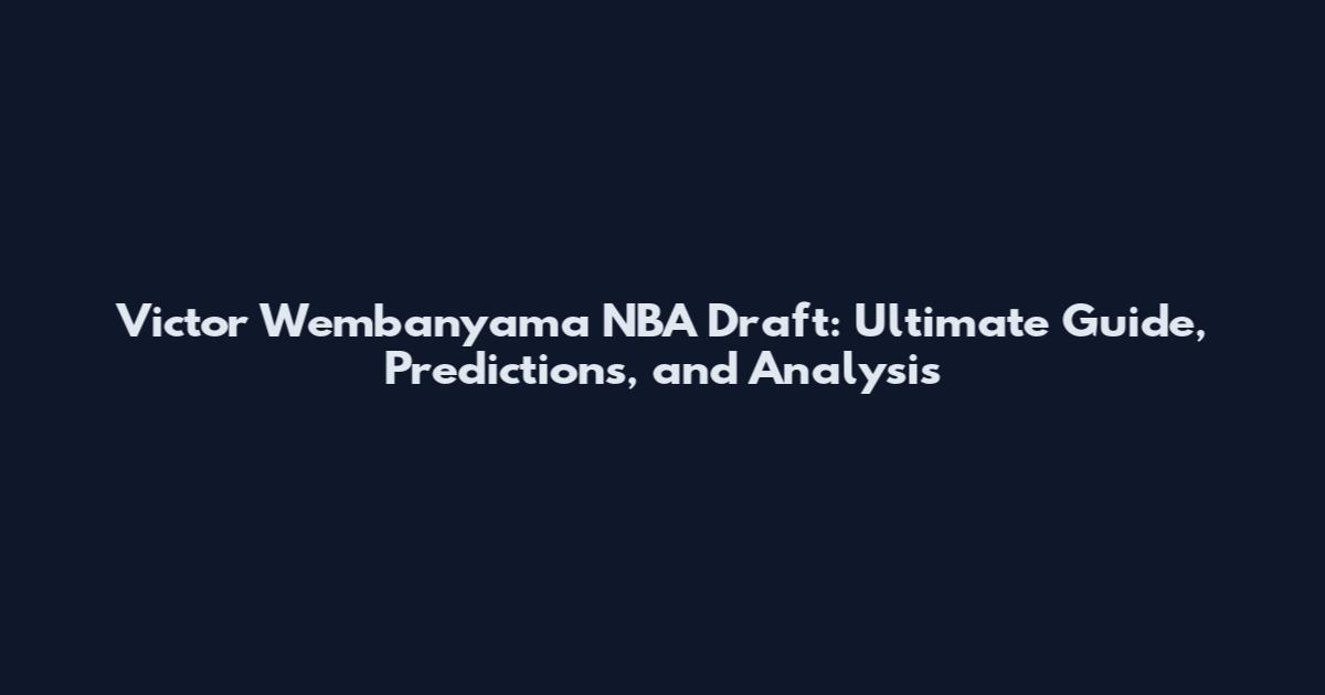 Victor Wembanyama NBA Draft: Ultimate Guide, Predictions, and Analysis
