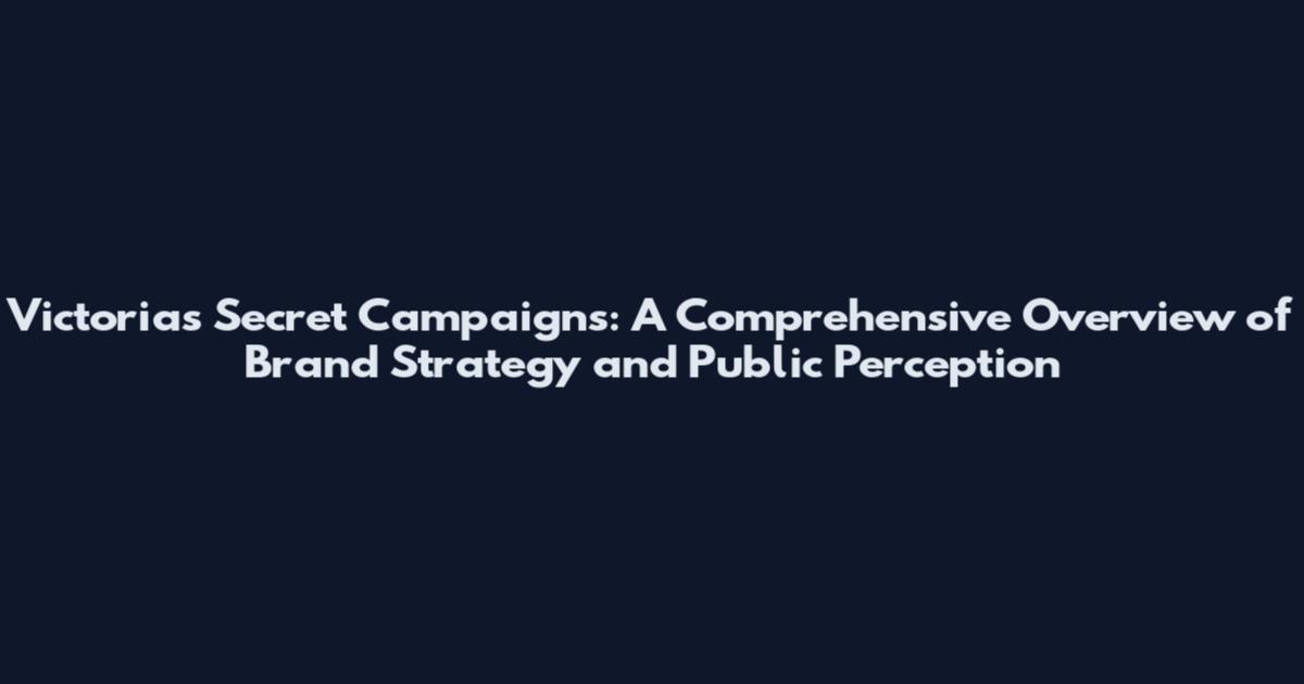 Victoria's Secret Campaigns: A Comprehensive Overview of Brand Strategy and Public Perception