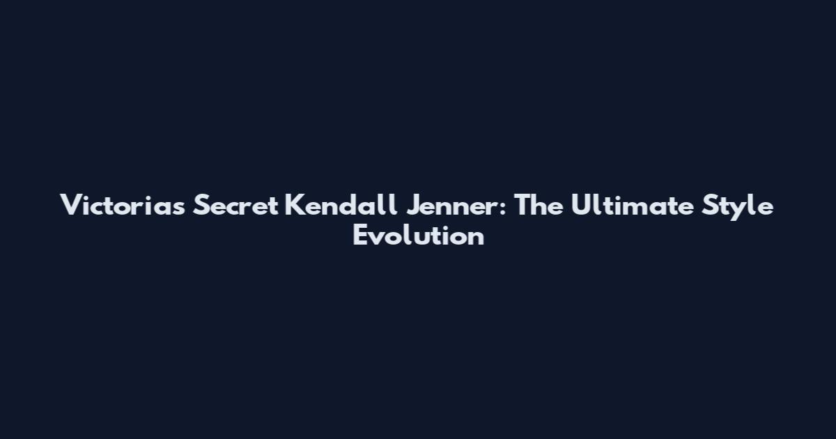 Victoria's Secret Kendall Jenner: The Ultimate Style Evolution