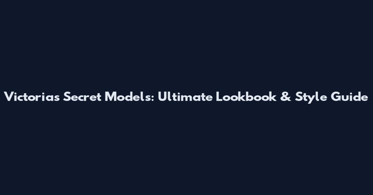 Victoria's Secret Models: Ultimate Lookbook & Style Guide