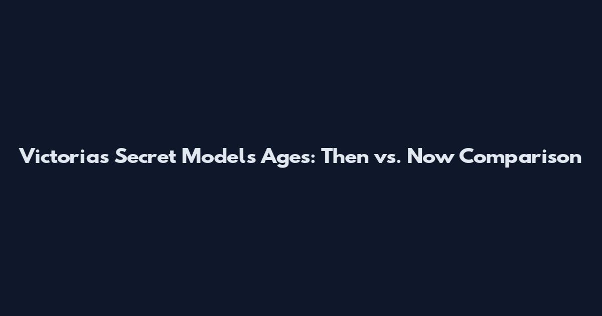 Victoria's Secret Models Ages: Then vs. Now Comparison