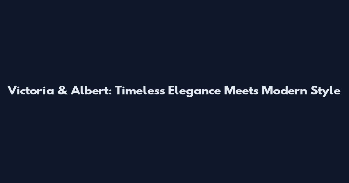 Victoria & Albert: Timeless Elegance Meets Modern Style