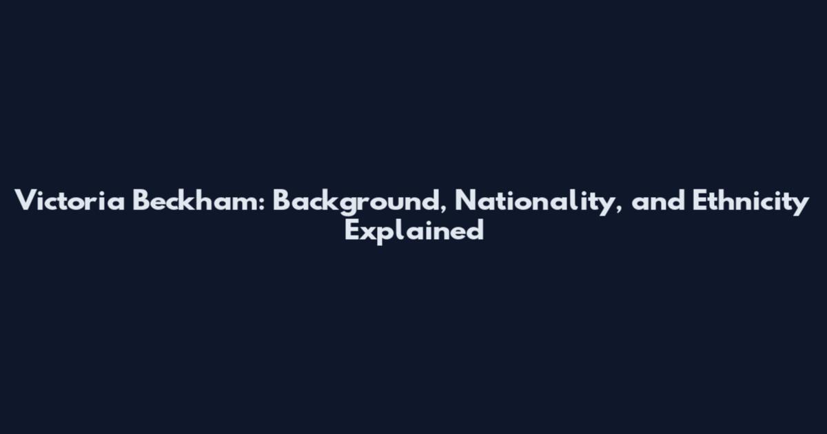 Victoria Beckham: Background, Nationality, and Ethnicity Explained
