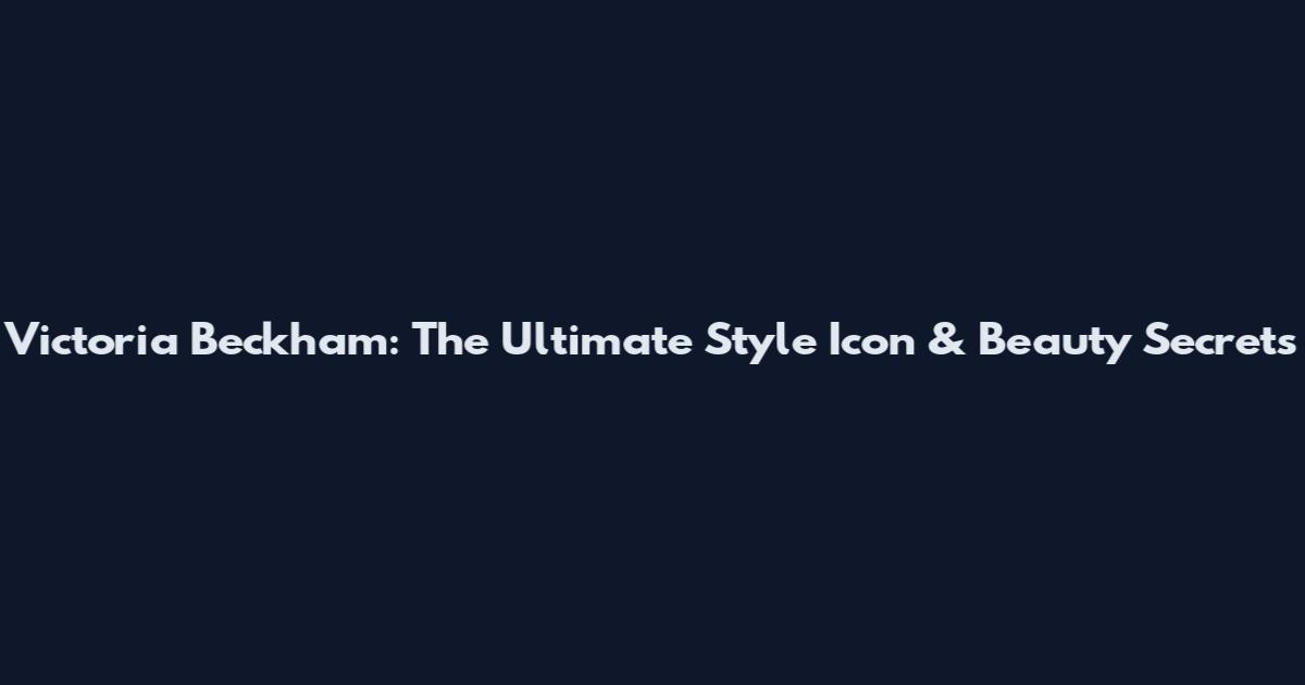 Victoria Beckham: The Ultimate Style Icon & Beauty Secrets
