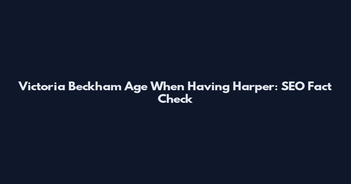 Victoria Beckham Age When Having Harper: SEO Fact Check