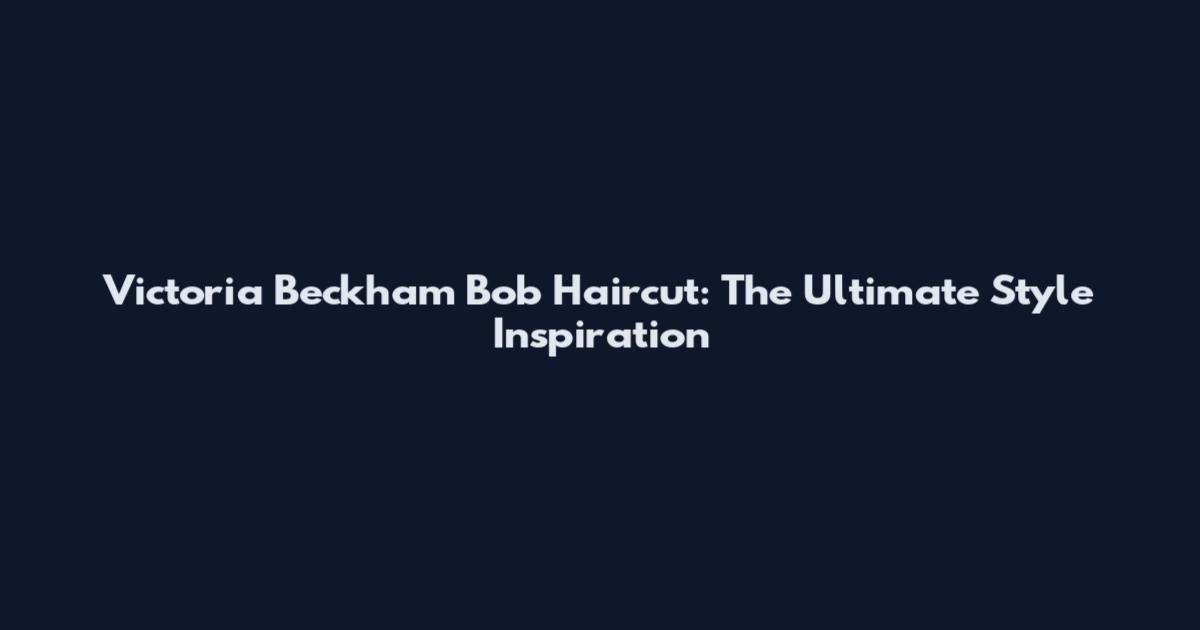 Victoria Beckham Bob Haircut: The Ultimate Style Inspiration