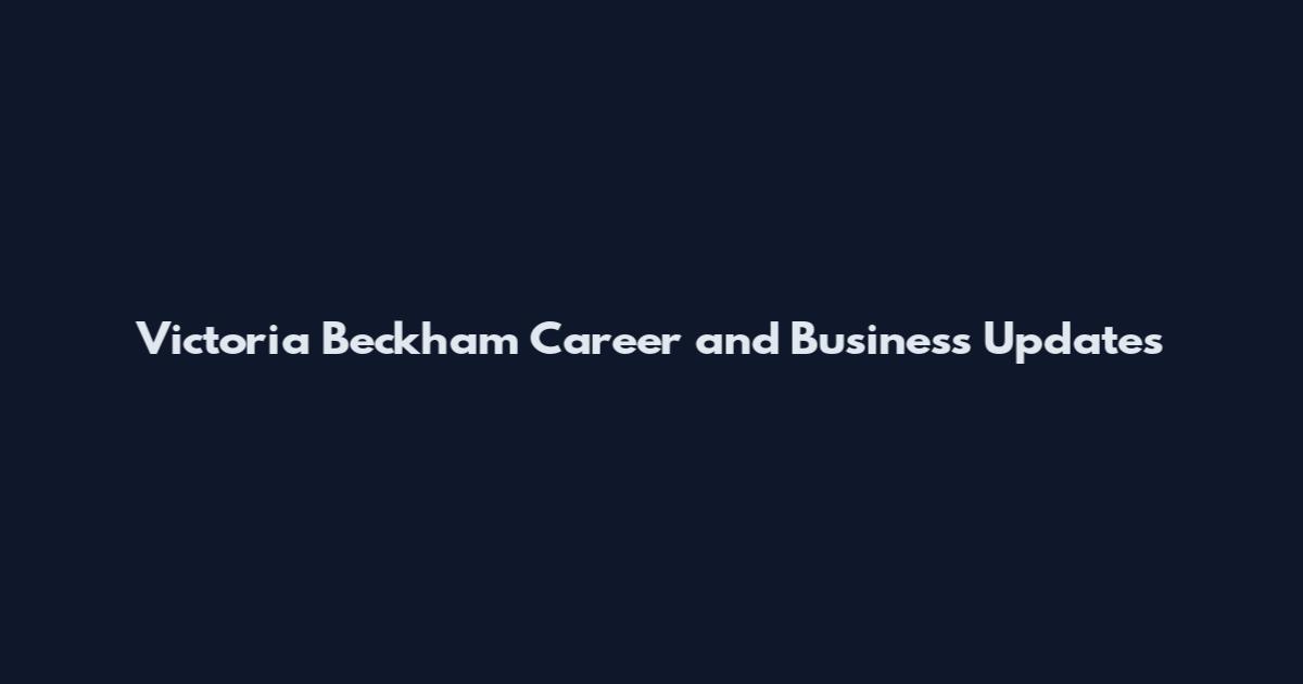 Victoria Beckham Career and Business Updates