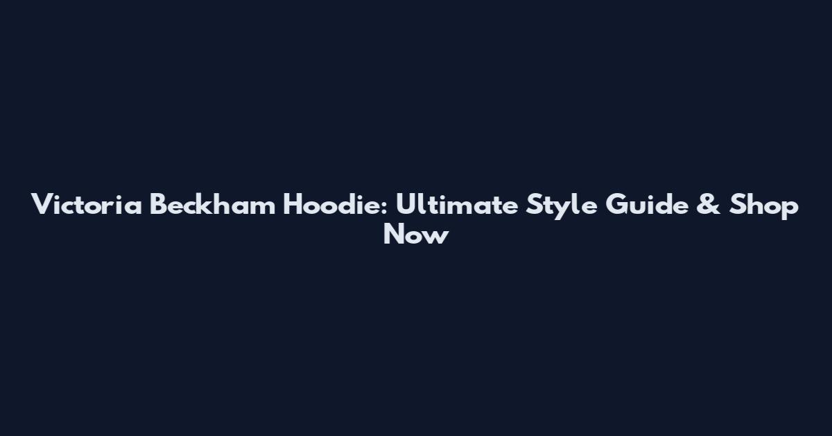 Victoria Beckham Hoodie: Ultimate Style Guide & Shop Now