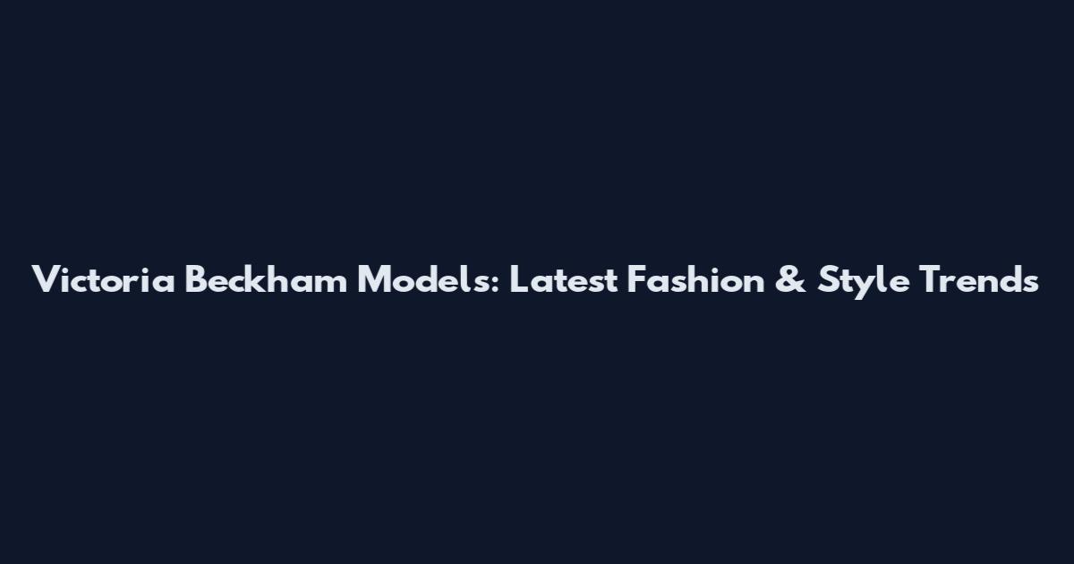 Victoria Beckham Models: Latest Fashion & Style Trends
