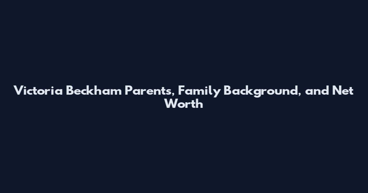 Victoria Beckham Parents, Family Background, and Net Worth