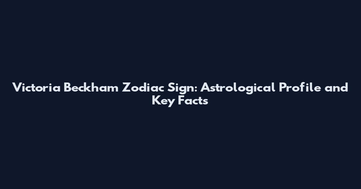 Victoria Beckham Zodiac Sign: Astrological Profile and Key Facts